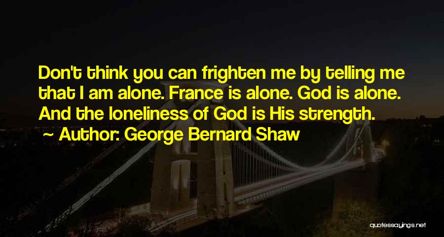 George Bernard Shaw Quotes: Don't Think You Can Frighten Me By Telling Me That I Am Alone. France Is Alone. God Is Alone. And