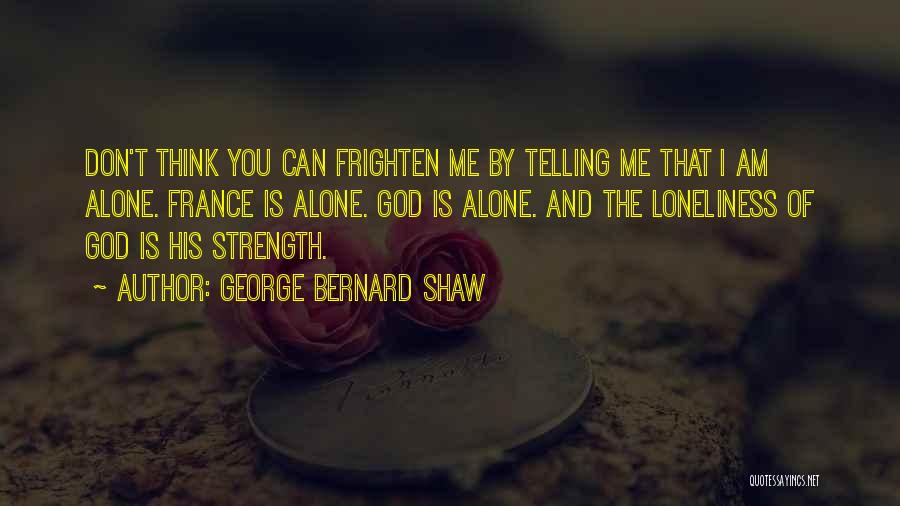 George Bernard Shaw Quotes: Don't Think You Can Frighten Me By Telling Me That I Am Alone. France Is Alone. God Is Alone. And