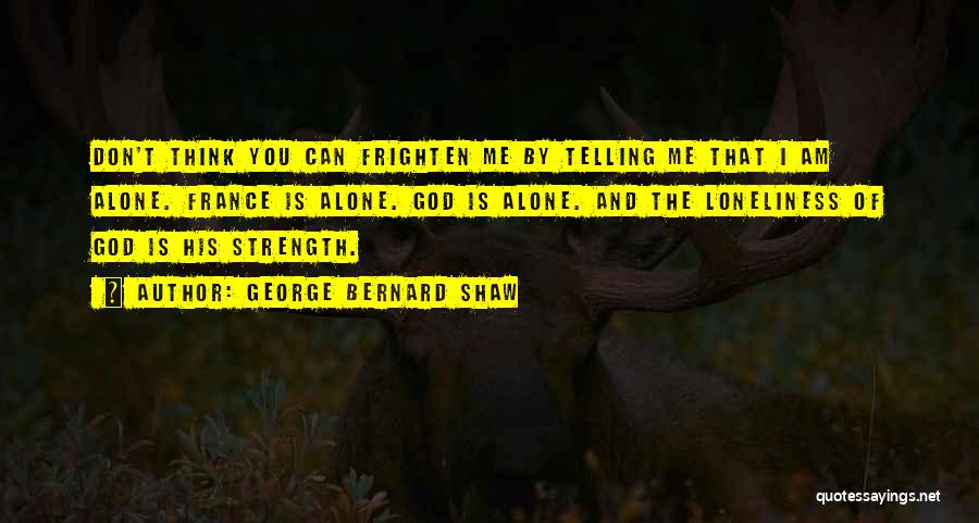 George Bernard Shaw Quotes: Don't Think You Can Frighten Me By Telling Me That I Am Alone. France Is Alone. God Is Alone. And