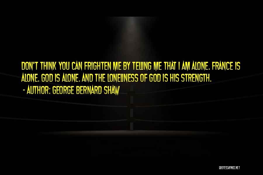 George Bernard Shaw Quotes: Don't Think You Can Frighten Me By Telling Me That I Am Alone. France Is Alone. God Is Alone. And