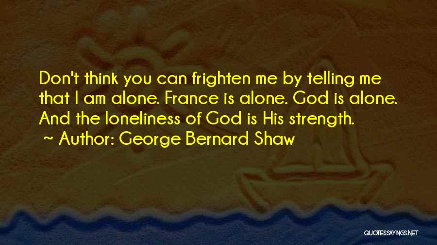 George Bernard Shaw Quotes: Don't Think You Can Frighten Me By Telling Me That I Am Alone. France Is Alone. God Is Alone. And