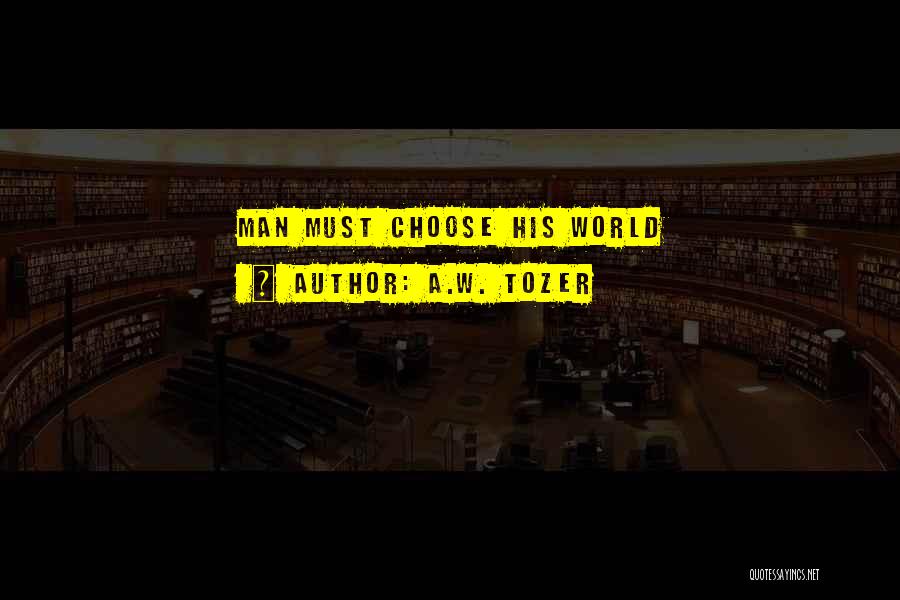 A.W. Tozer Quotes: Man Must Choose His World