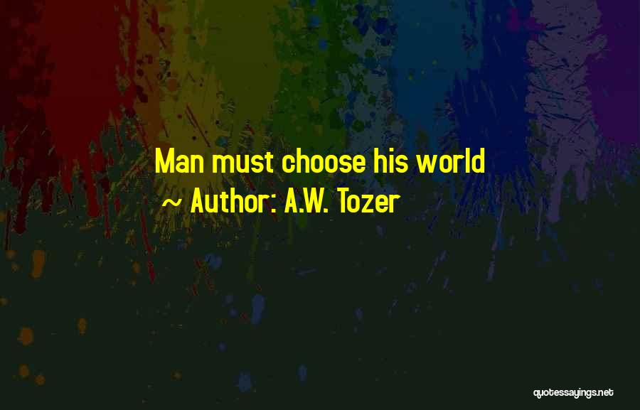 A.W. Tozer Quotes: Man Must Choose His World