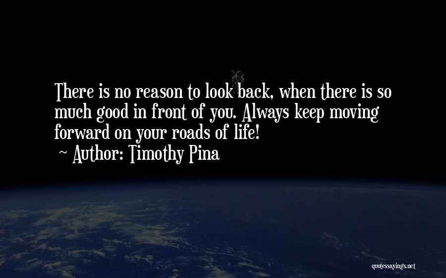 Timothy Pina Quotes: There Is No Reason To Look Back, When There Is So Much Good In Front Of You. Always Keep Moving