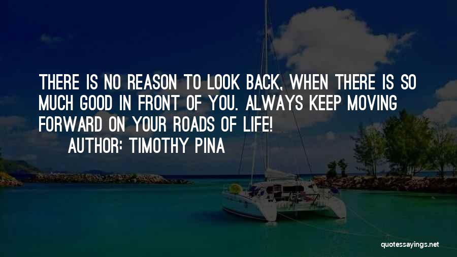 Timothy Pina Quotes: There Is No Reason To Look Back, When There Is So Much Good In Front Of You. Always Keep Moving