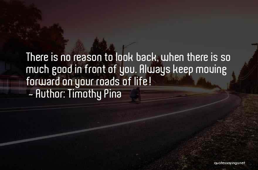 Timothy Pina Quotes: There Is No Reason To Look Back, When There Is So Much Good In Front Of You. Always Keep Moving