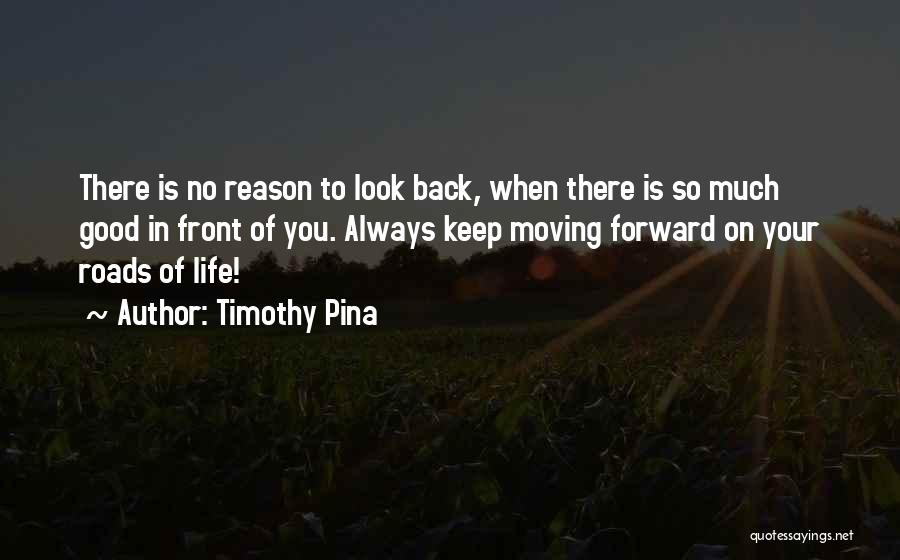 Timothy Pina Quotes: There Is No Reason To Look Back, When There Is So Much Good In Front Of You. Always Keep Moving