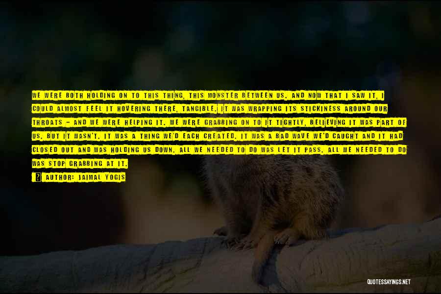 Jaimal Yogis Quotes: We Were Both Holding On To This Thing, This Monster Between Us. And Now That I Saw It, I Could