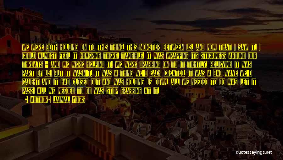 Jaimal Yogis Quotes: We Were Both Holding On To This Thing, This Monster Between Us. And Now That I Saw It, I Could