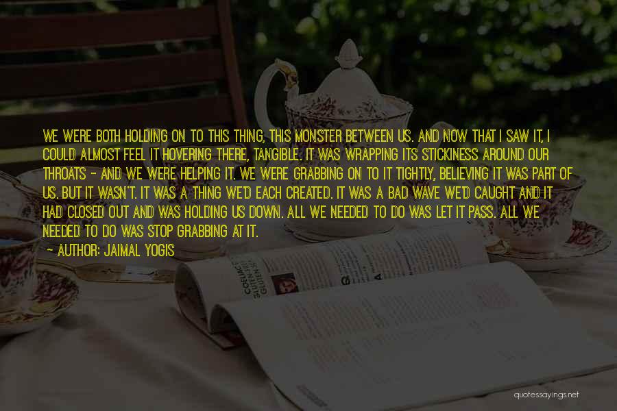 Jaimal Yogis Quotes: We Were Both Holding On To This Thing, This Monster Between Us. And Now That I Saw It, I Could