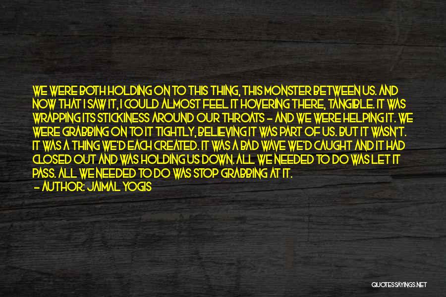 Jaimal Yogis Quotes: We Were Both Holding On To This Thing, This Monster Between Us. And Now That I Saw It, I Could