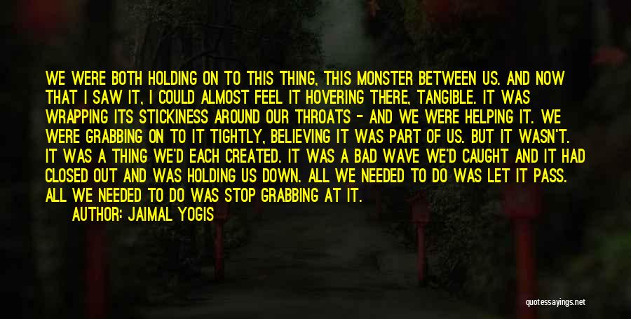 Jaimal Yogis Quotes: We Were Both Holding On To This Thing, This Monster Between Us. And Now That I Saw It, I Could