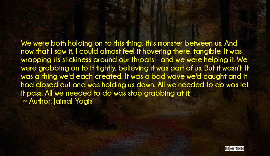 Jaimal Yogis Quotes: We Were Both Holding On To This Thing, This Monster Between Us. And Now That I Saw It, I Could