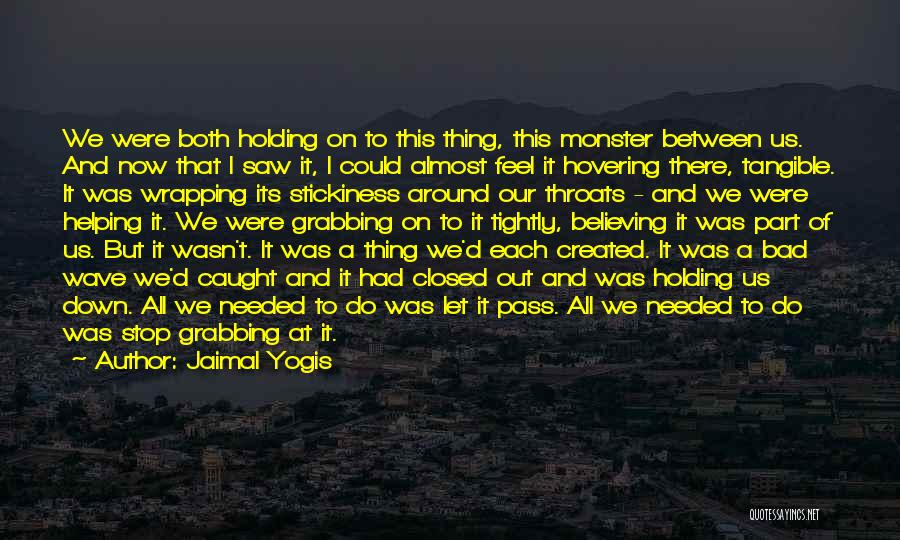 Jaimal Yogis Quotes: We Were Both Holding On To This Thing, This Monster Between Us. And Now That I Saw It, I Could