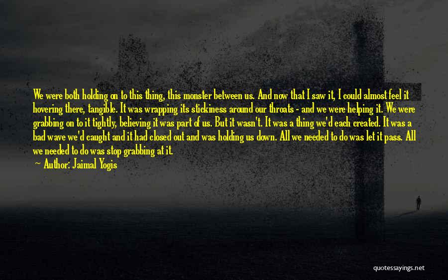 Jaimal Yogis Quotes: We Were Both Holding On To This Thing, This Monster Between Us. And Now That I Saw It, I Could