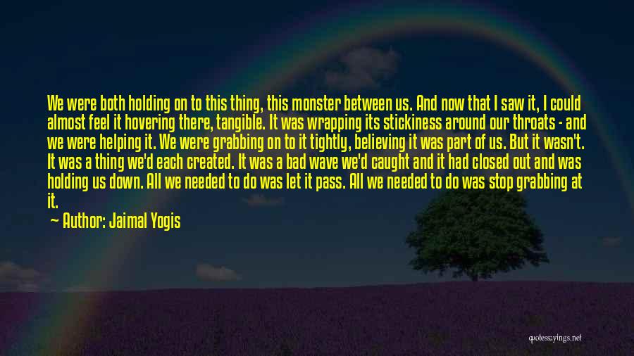 Jaimal Yogis Quotes: We Were Both Holding On To This Thing, This Monster Between Us. And Now That I Saw It, I Could