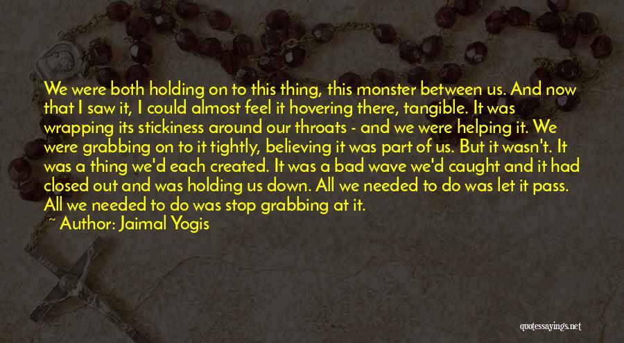 Jaimal Yogis Quotes: We Were Both Holding On To This Thing, This Monster Between Us. And Now That I Saw It, I Could