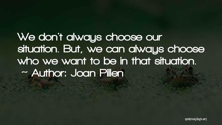 Joan Pillen Quotes: We Don't Always Choose Our Situation. But, We Can Always Choose Who We Want To Be In That Situation.