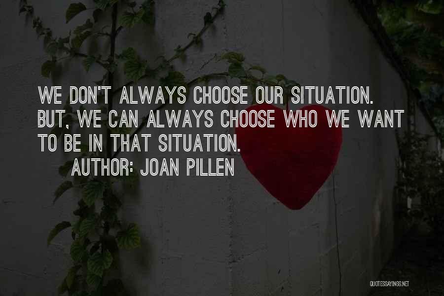 Joan Pillen Quotes: We Don't Always Choose Our Situation. But, We Can Always Choose Who We Want To Be In That Situation.