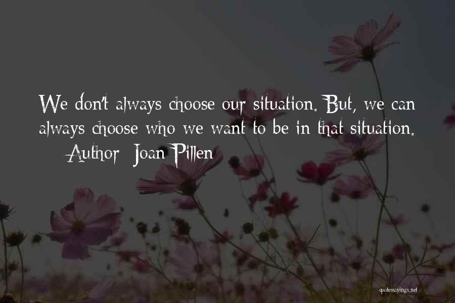 Joan Pillen Quotes: We Don't Always Choose Our Situation. But, We Can Always Choose Who We Want To Be In That Situation.
