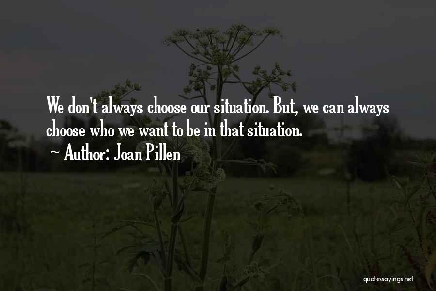 Joan Pillen Quotes: We Don't Always Choose Our Situation. But, We Can Always Choose Who We Want To Be In That Situation.