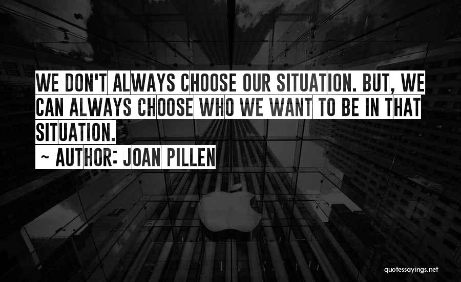 Joan Pillen Quotes: We Don't Always Choose Our Situation. But, We Can Always Choose Who We Want To Be In That Situation.