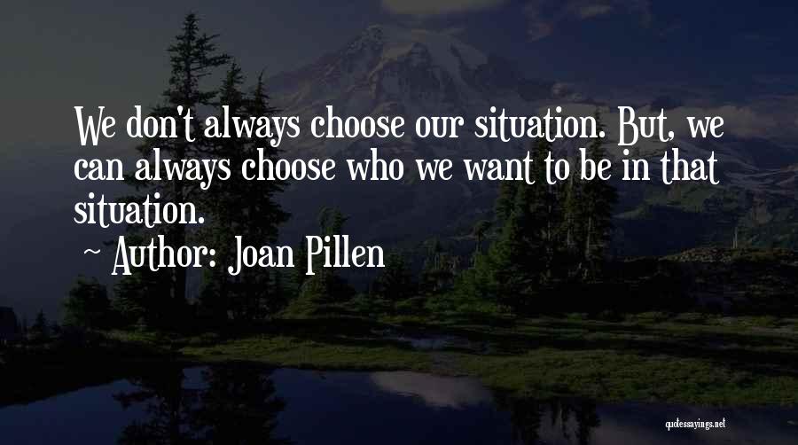 Joan Pillen Quotes: We Don't Always Choose Our Situation. But, We Can Always Choose Who We Want To Be In That Situation.