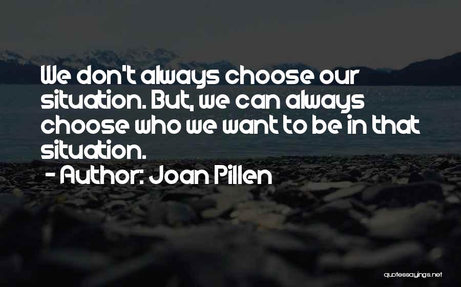 Joan Pillen Quotes: We Don't Always Choose Our Situation. But, We Can Always Choose Who We Want To Be In That Situation.
