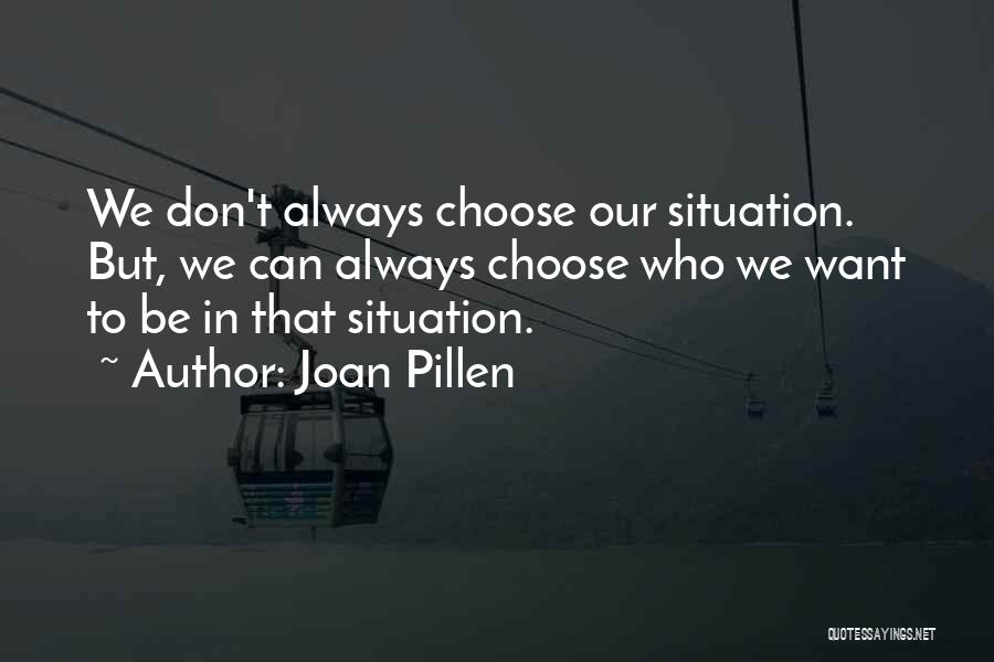 Joan Pillen Quotes: We Don't Always Choose Our Situation. But, We Can Always Choose Who We Want To Be In That Situation.