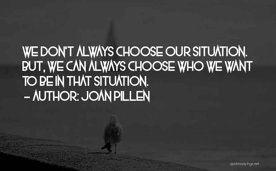 Joan Pillen Quotes: We Don't Always Choose Our Situation. But, We Can Always Choose Who We Want To Be In That Situation.