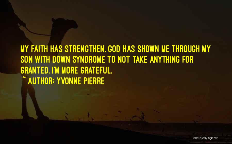 Yvonne Pierre Quotes: My Faith Has Strengthen. God Has Shown Me Through My Son With Down Syndrome To Not Take Anything For Granted.