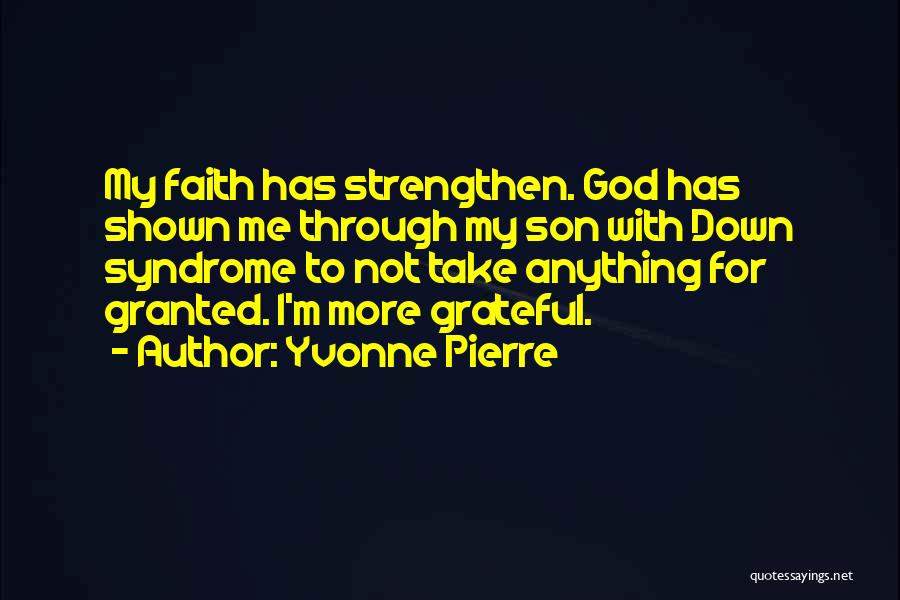 Yvonne Pierre Quotes: My Faith Has Strengthen. God Has Shown Me Through My Son With Down Syndrome To Not Take Anything For Granted.