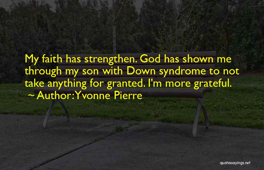 Yvonne Pierre Quotes: My Faith Has Strengthen. God Has Shown Me Through My Son With Down Syndrome To Not Take Anything For Granted.