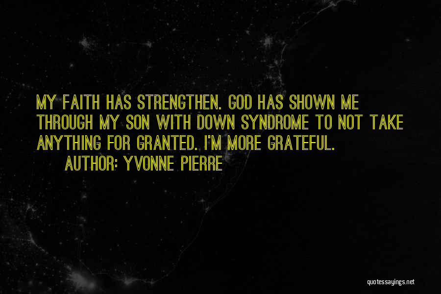 Yvonne Pierre Quotes: My Faith Has Strengthen. God Has Shown Me Through My Son With Down Syndrome To Not Take Anything For Granted.