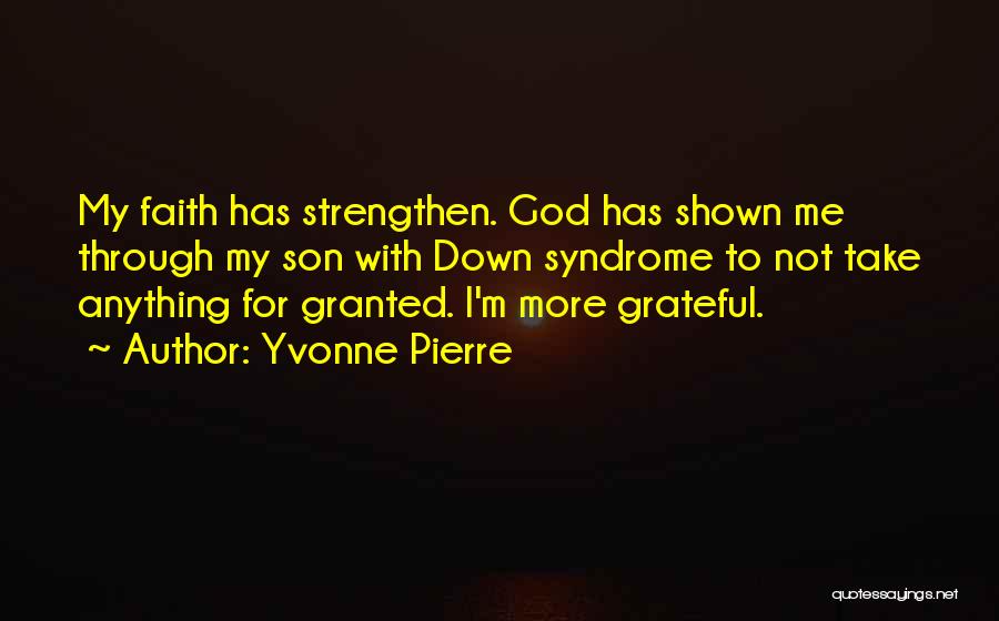 Yvonne Pierre Quotes: My Faith Has Strengthen. God Has Shown Me Through My Son With Down Syndrome To Not Take Anything For Granted.