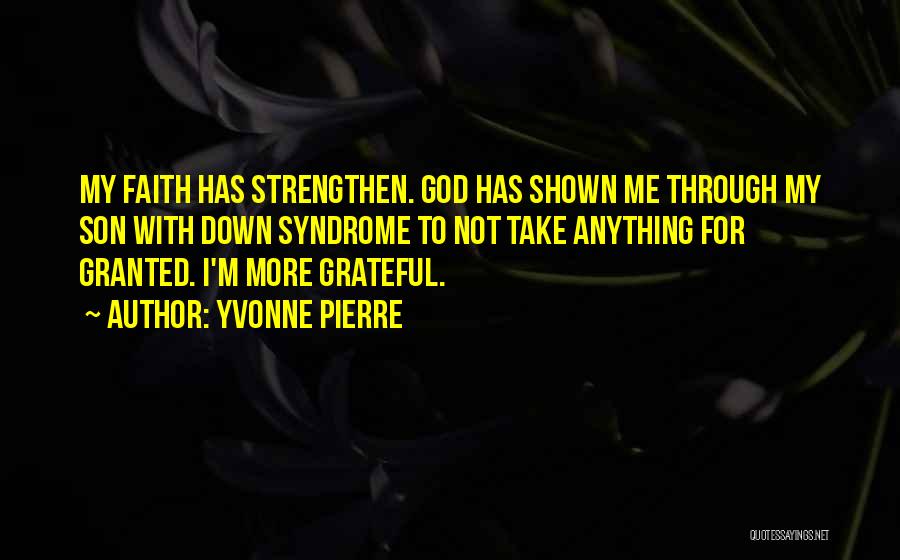 Yvonne Pierre Quotes: My Faith Has Strengthen. God Has Shown Me Through My Son With Down Syndrome To Not Take Anything For Granted.