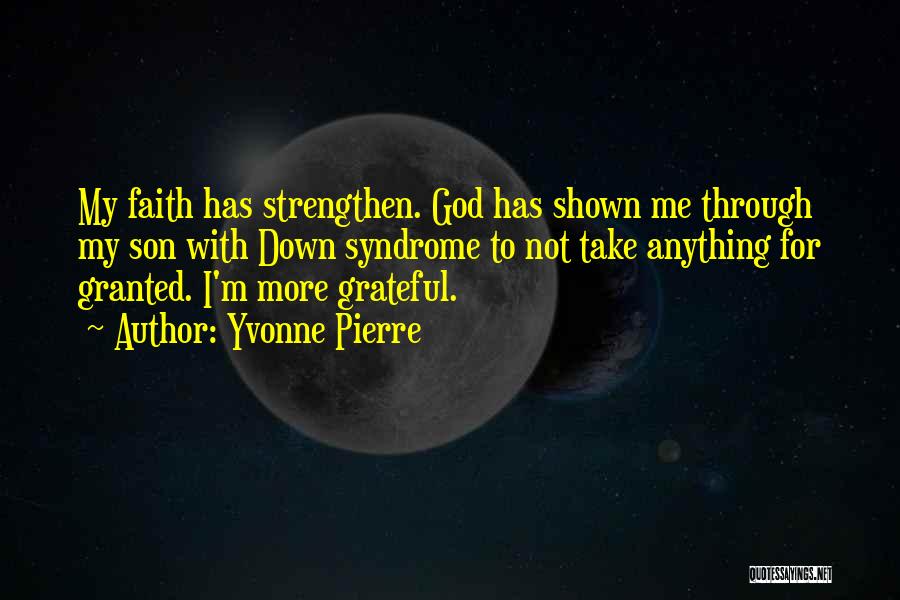 Yvonne Pierre Quotes: My Faith Has Strengthen. God Has Shown Me Through My Son With Down Syndrome To Not Take Anything For Granted.