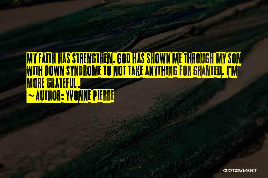 Yvonne Pierre Quotes: My Faith Has Strengthen. God Has Shown Me Through My Son With Down Syndrome To Not Take Anything For Granted.