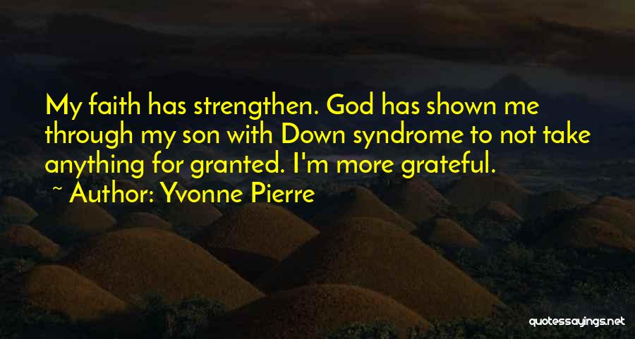 Yvonne Pierre Quotes: My Faith Has Strengthen. God Has Shown Me Through My Son With Down Syndrome To Not Take Anything For Granted.