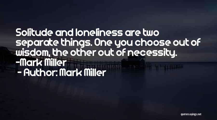 Mark Miller Quotes: Solitude And Loneliness Are Two Separate Things. One You Choose Out Of Wisdom, The Other Out Of Necessity. -mark Miller