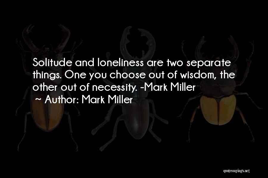 Mark Miller Quotes: Solitude And Loneliness Are Two Separate Things. One You Choose Out Of Wisdom, The Other Out Of Necessity. -mark Miller