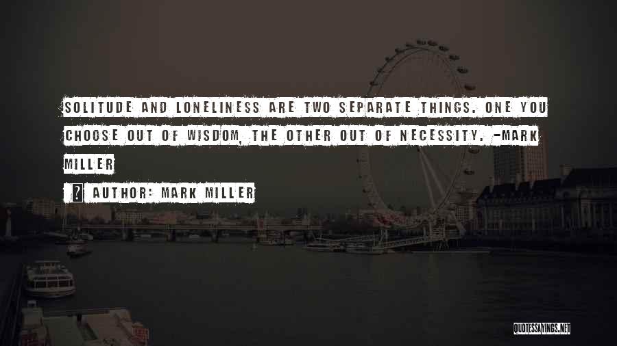 Mark Miller Quotes: Solitude And Loneliness Are Two Separate Things. One You Choose Out Of Wisdom, The Other Out Of Necessity. -mark Miller