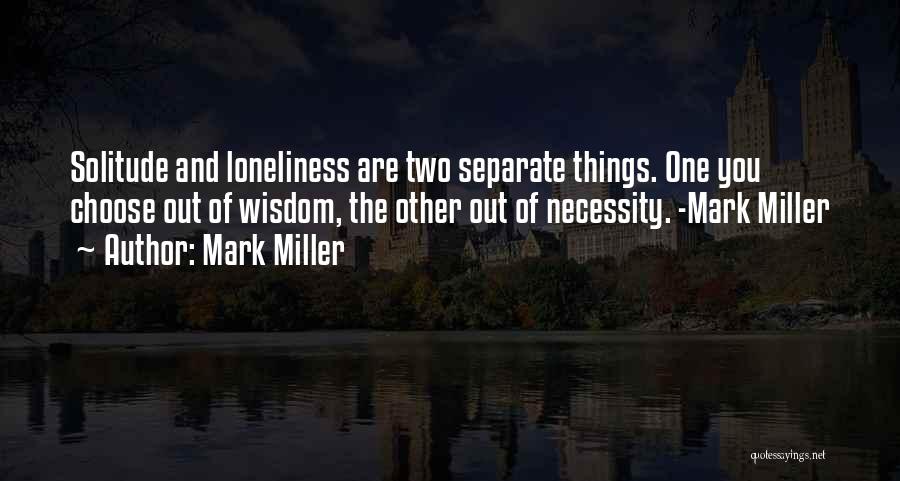 Mark Miller Quotes: Solitude And Loneliness Are Two Separate Things. One You Choose Out Of Wisdom, The Other Out Of Necessity. -mark Miller