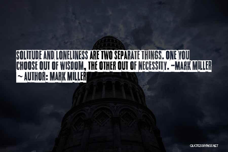 Mark Miller Quotes: Solitude And Loneliness Are Two Separate Things. One You Choose Out Of Wisdom, The Other Out Of Necessity. -mark Miller