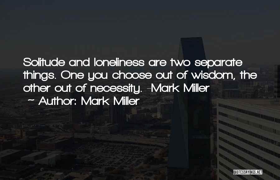 Mark Miller Quotes: Solitude And Loneliness Are Two Separate Things. One You Choose Out Of Wisdom, The Other Out Of Necessity. -mark Miller