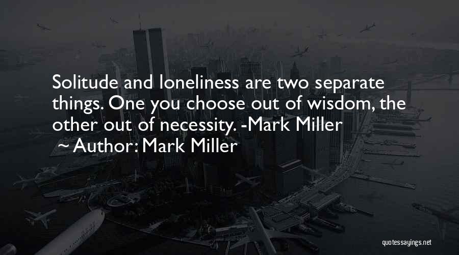 Mark Miller Quotes: Solitude And Loneliness Are Two Separate Things. One You Choose Out Of Wisdom, The Other Out Of Necessity. -mark Miller