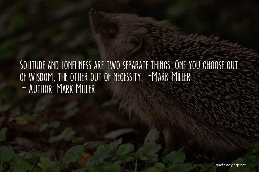 Mark Miller Quotes: Solitude And Loneliness Are Two Separate Things. One You Choose Out Of Wisdom, The Other Out Of Necessity. -mark Miller