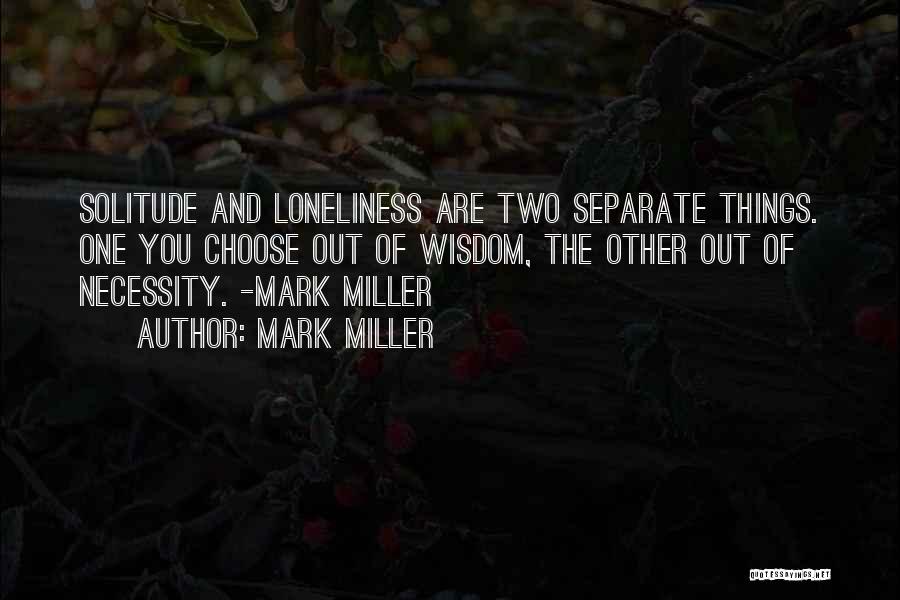 Mark Miller Quotes: Solitude And Loneliness Are Two Separate Things. One You Choose Out Of Wisdom, The Other Out Of Necessity. -mark Miller