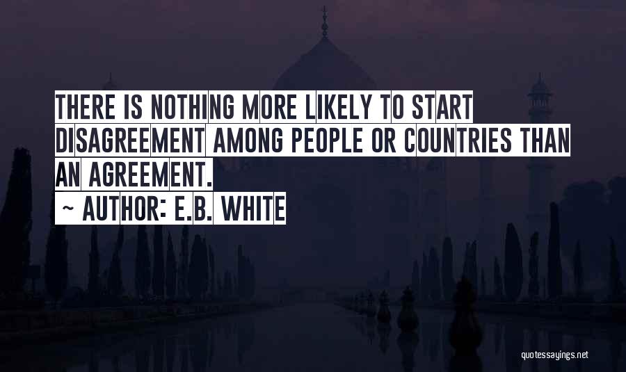 E.B. White Quotes: There Is Nothing More Likely To Start Disagreement Among People Or Countries Than An Agreement.