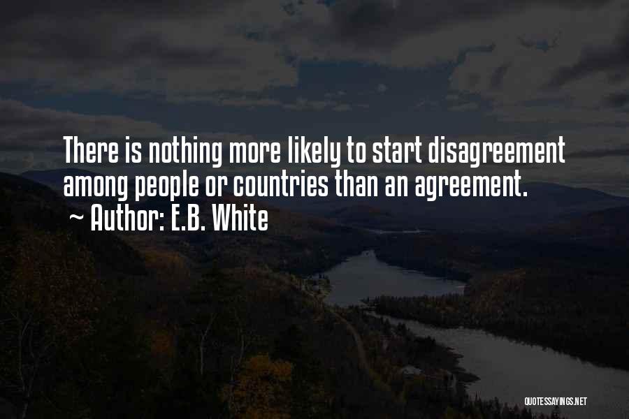 E.B. White Quotes: There Is Nothing More Likely To Start Disagreement Among People Or Countries Than An Agreement.